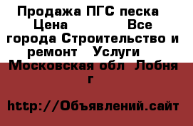 Продажа ПГС песка › Цена ­ 10 000 - Все города Строительство и ремонт » Услуги   . Московская обл.,Лобня г.